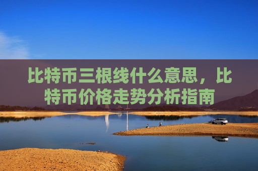 比特币三根线什么意思，比特币价格走势分析指南-第1张图片-币圈网
