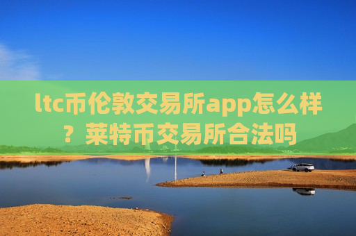 ltc币伦敦交易所app怎么样?莱特币交易所合法吗-第1张图片-币圈网 ltc币伦敦交易所app怎么样?莱特币交易所合法吗-第1张图片-币圈网