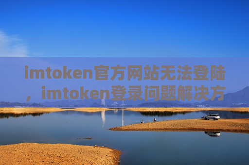 imtoken官方网站无法登陆,imtoken登录问题解决方案-第1张图片-币圈网 imtoken官方网站无法登陆,imtoken登录问题解决方案-第1张图片-币圈网