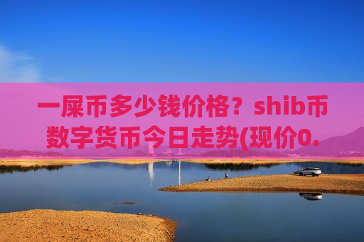 一屎币多少钱价格?shib币数字货币今日走势(现价0.00021126元)-第1张图片-币圈网 一屎币多少钱价格?shib币数字货币今日走势(现价0.00021126元)-第1张图片-币圈网