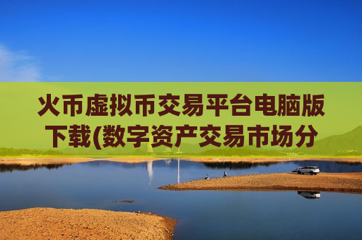 火币虚拟币交易平台电脑版下载(数字资产交易市场分析)-第1张图片-币圈网