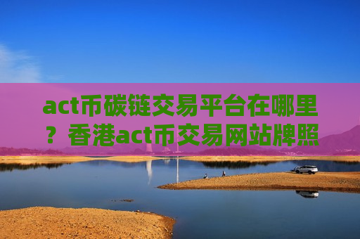 act币碳链交易平台在哪里？香港act币交易网站牌照