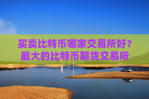 买卖比特币哪家交易所好？最大的比特币期货交易所-第1张图片-币圈网