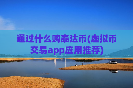通过什么购泰达币(虚拟币交易app应用推荐)-第1张图片-币圈网 通过什么购泰达币(虚拟币交易app应用推荐)-第1张图片-币圈网