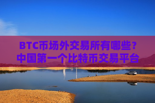 BTC币场外交易所有哪些？中国第一个比特币交易平台