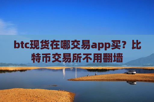 btc现货在哪交易app买?比特币交易所不用翻墙-第1张图片-币圈网 btc现货在哪交易app买?比特币交易所不用翻墙-第1张图片-币圈网