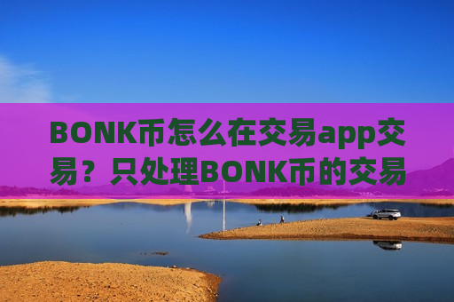 BONK币怎么在交易app交易?只处理BONK币的交易软件是-第1张图片-币圈网 BONK币怎么在交易app交易?只处理BONK币的交易软件是-第1张图片-币圈网