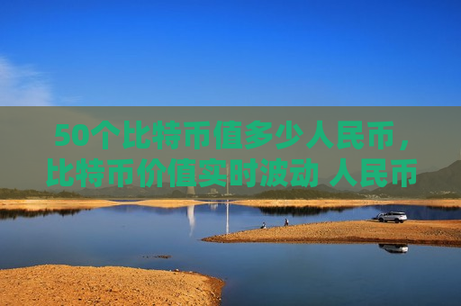 50个比特币值多少人民币，比特币价值实时波动 人民币兑换金额不断变化-第1张图片-币圈网