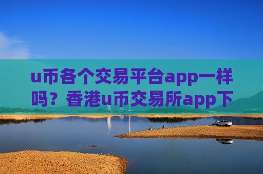 u币各个交易平台app一样吗？香港u币交易所app下载介绍