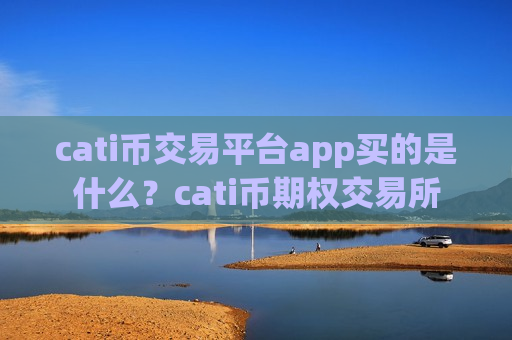 cati币交易平台app买的是什么?cati币期权交易所-第1张图片-币圈网 cati币交易平台app买的是什么?cati币期权交易所-第1张图片-币圈网