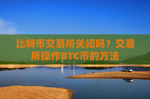 比特币交易所关闭吗?交易所操作BTC币的方法-第1张图片-币圈网 比特币交易所关闭吗?交易所操作BTC币的方法-第1张图片-币圈网