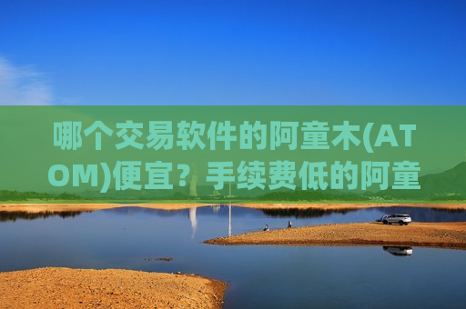 哪个交易软件的阿童木(ATOM)便宜?手续费低的阿童木(ATOM)交易软件下载-第1张图片-币圈网 哪个交易软件的阿童木(ATOM)便宜?手续费低的阿童木(ATOM)交易软件下载-第1张图片-币圈网