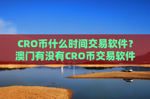 CRO币什么时间交易软件?澳门有没有CRO币交易软件下载-第1张图片-币圈网 CRO币什么时间交易软件?澳门有没有CRO币交易软件下载-第1张图片-币圈网