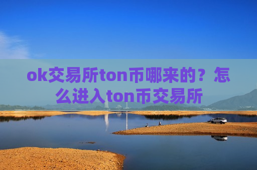 ok交易所ton币哪来的？怎么进入ton币交易所-第1张图片-币圈网
