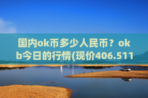 国内ok币多少人民币?okb今日的行情(现价406.511元)-第1张图片-币圈网 国内ok币多少人民币?okb今日的行情(现价406.511元)-第1张图片-币圈网