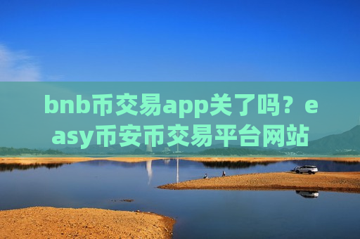 bnb币交易app关了吗?easy币安币交易平台网站-第1张图片-币圈网 bnb币交易app关了吗?easy币安币交易平台网站-第1张图片-币圈网
