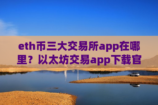 eth币三大交易所app在哪里?以太坊交易app下载官网址-第1张图片-币圈网 eth币三大交易所app在哪里?以太坊交易app下载官网址-第1张图片-币圈网