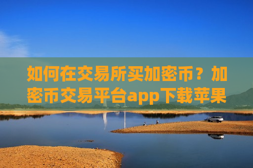 如何在交易所买加密币?加密币交易平台app下载苹果版-第1张图片-币圈网 如何在交易所买加密币?加密币交易平台app下载苹果版-第1张图片-币圈网