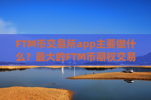 FTM币交易所app主要做什么？最大的FTM币期权交易app下载-第1张图片-币圈网