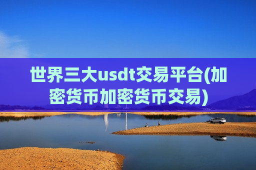 世界三大usdt交易平台(加密货币加密货币交易)-第1张图片-币圈网 世界三大usdt交易平台(加密货币加密货币交易)-第1张图片-币圈网