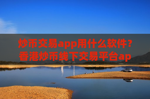 炒币交易app用什么软件?香港炒币线下交易平台app-第1张图片-币圈网 炒币交易app用什么软件?香港炒币线下交易平台app-第1张图片-币圈网