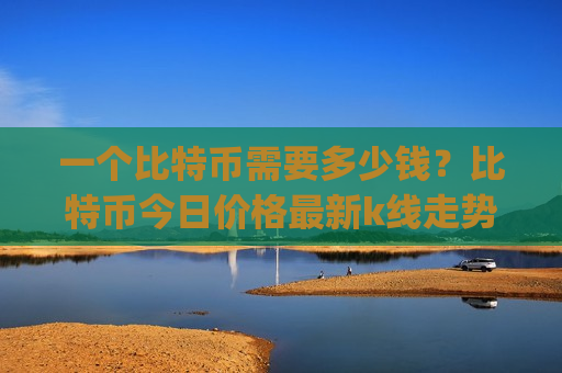 一个比特币需要多少钱?比特币今日价格最新k线走势图(现价730181.36元)-第1张图片-币圈网 一个比特币需要多少钱?比特币今日价格最新k线走势图(现价730181.36元)-第1张图片-币圈网