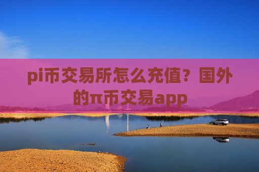 pi币交易所怎么充值?国外的π币交易app-第1张图片-币圈网 pi币交易所怎么充值?国外的π币交易app-第1张图片-币圈网