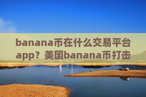 banana币在什么交易平台app?美国banana币打击交易平台app-第1张图片-币圈网 banana币在什么交易平台app?美国banana币打击交易平台app-第1张图片-币圈网