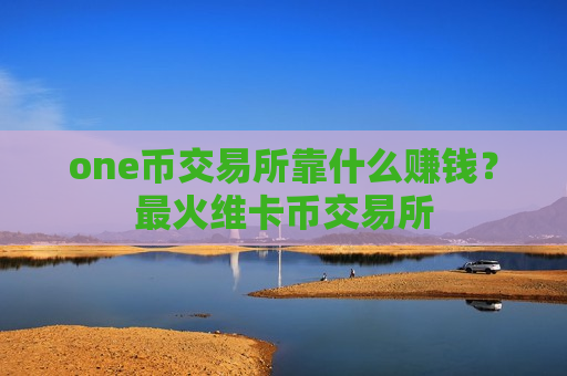 one币交易所靠什么赚钱?最火维卡币交易所-第1张图片-币圈网 one币交易所靠什么赚钱?最火维卡币交易所-第1张图片-币圈网