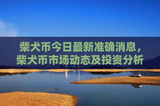 柴犬币今日最新准确消息,柴犬币市场动态及投资分析-第1张图片-币圈网 柴犬币今日最新准确消息,柴犬币市场动态及投资分析-第1张图片-币圈网