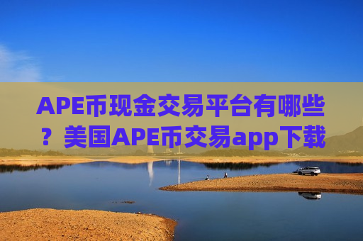 APE币现金交易平台有哪些?美国APE币交易app下载注册-第1张图片-币圈网 APE币现金交易平台有哪些?美国APE币交易app下载注册-第1张图片-币圈网