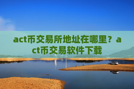 act币交易所地址在哪里？act币交易软件下载-第1张图片-币圈网