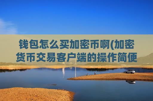 钱包怎么买加密币啊(加密货币交易客户端的操作简便)-第1张图片-币圈网 钱包怎么买加密币啊(加密货币交易客户端的操作简便)-第1张图片-币圈网