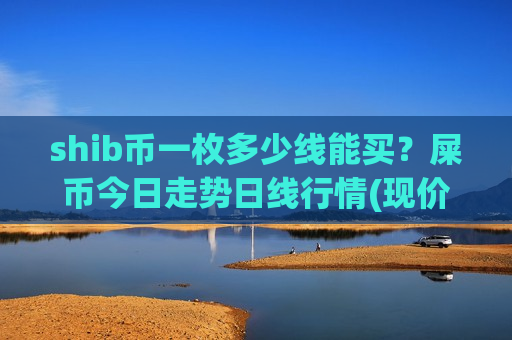 shib币一枚多少线能买?屎币今日走势日线行情(现价0.00021181元)-第1张图片-币圈网 shib币一枚多少线能买?屎币今日走势日线行情(现价0.00021181元)-第1张图片-币圈网