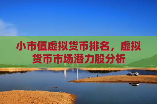 小市值虚拟货币排名,虚拟货币市场潜力股分析-第1张图片-币圈网 小市值虚拟货币排名,虚拟货币市场潜力股分析-第1张图片-币圈网