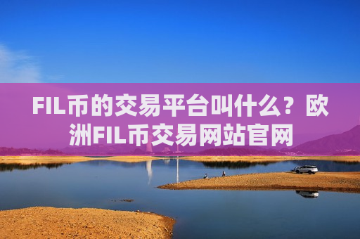 FIL币的交易平台叫什么？欧洲FIL币交易网站官网-第1张图片-币圈网