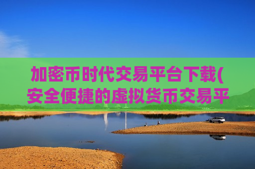 加密币时代交易平台下载(安全便捷的虚拟货币交易平台)-第1张图片-币圈网