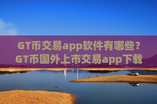 GT币交易app软件有哪些?GT币国外上市交易app下载-第1张图片-币圈网 GT币交易app软件有哪些?GT币国外上市交易app下载-第1张图片-币圈网