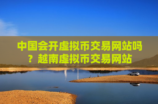 中国会开虚拟币交易网站吗?越南虚拟币交易网站-第1张图片-币圈网 中国会开虚拟币交易网站吗?越南虚拟币交易网站-第1张图片-币圈网