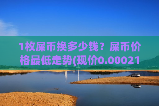 1枚屎币换多少钱?屎币价格最低走势(现价0.00021198元)-第1张图片-币圈网 1枚屎币换多少钱?屎币价格最低走势(现价0.00021198元)-第1张图片-币圈网
