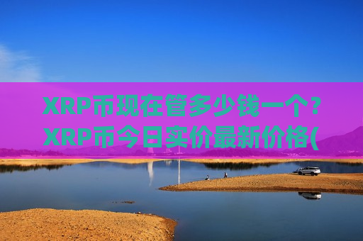 XRP币现在管多少钱一个?XRP币今日实价最新价格(现价17.6806元)-第1张图片-币圈网 XRP币现在管多少钱一个?XRP币今日实价最新价格(现价17.6806元)-第1张图片-币圈网
