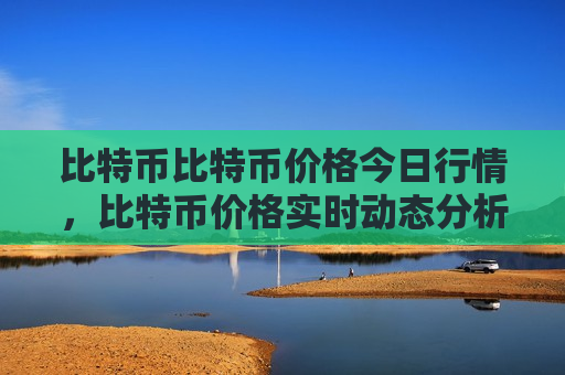 比特币比特币价格今日行情,比特币价格实时动态分析-第1张图片-币圈网 比特币比特币价格今日行情,比特币价格实时动态分析-第1张图片-币圈网