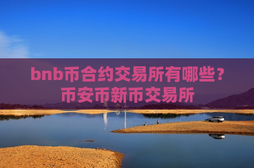 bnb币合约交易所有哪些?币安币新币交易所-第1张图片-币圈网 bnb币合约交易所有哪些?币安币新币交易所-第1张图片-币圈网