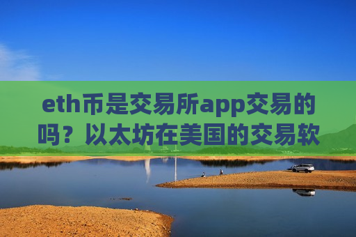 eth币是交易所app交易的吗?以太坊在美国的交易软件下载-第1张图片-币圈网 eth币是交易所app交易的吗?以太坊在美国的交易软件下载-第1张图片-币圈网