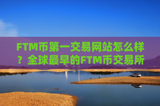 FTM币第一交易网站怎么样?全球最早的FTM币交易所-第1张图片-币圈网 FTM币第一交易网站怎么样?全球最早的FTM币交易所-第1张图片-币圈网