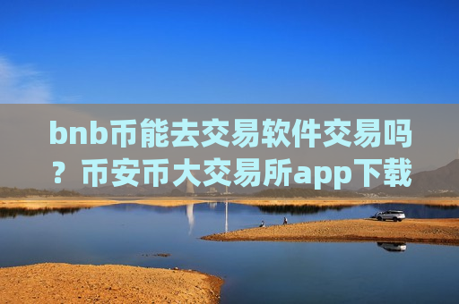 bnb币能去交易软件交易吗？币安币大交易所app下载-第1张图片-币圈网