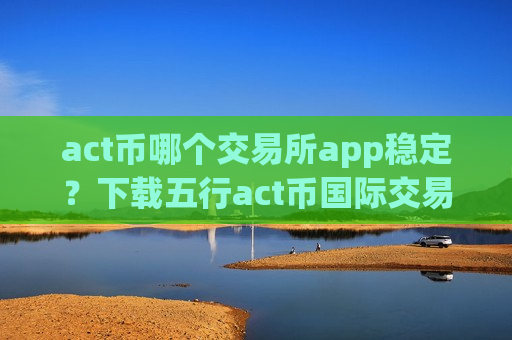 act币哪个交易所app稳定?下载五行act币国际交易所app-第1张图片-币圈网 act币哪个交易所app稳定?下载五行act币国际交易所app-第1张图片-币圈网