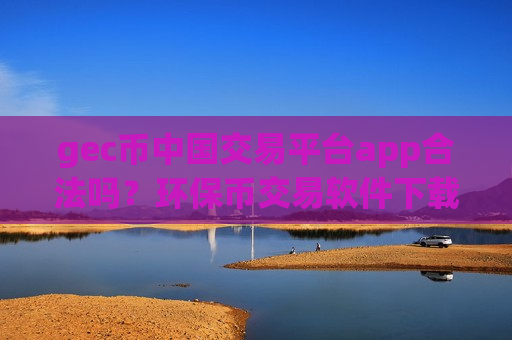 gec币中国交易平台app合法吗?环保币交易软件下载官网app下载安装-第1张图片-币圈网 gec币中国交易平台app合法吗?环保币交易软件下载官网app下载安装-第1张图片-币圈网