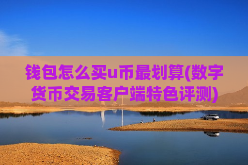 钱包怎么买u币最划算(数字货币交易客户端特色评测)-第1张图片-币圈网 钱包怎么买u币最划算(数字货币交易客户端特色评测)-第1张图片-币圈网