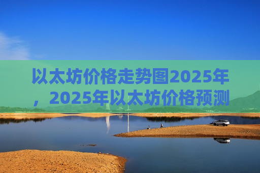 以太坊价格走势图2025年,2025年以太坊价格预测分析-第1张图片-币圈网 以太坊价格走势图2025年,2025年以太坊价格预测分析-第1张图片-币圈网